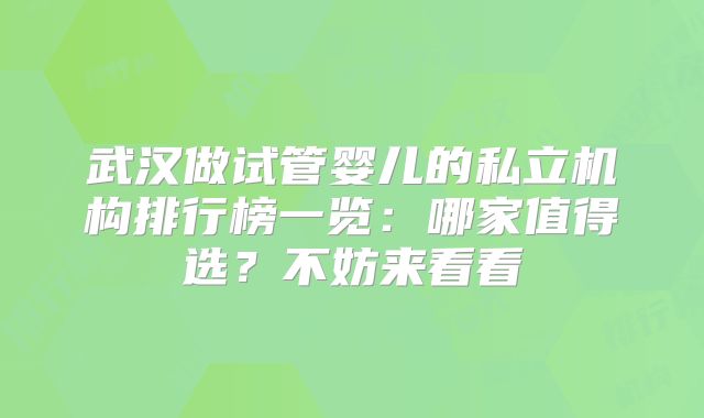 武汉做试管婴儿的私立机构排行榜一览：哪家值得选？不妨来看看