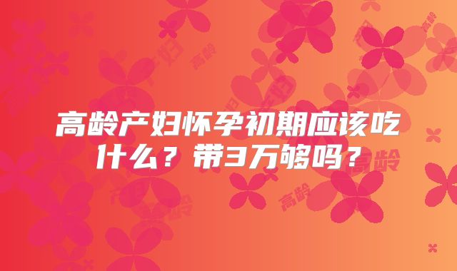 高龄产妇怀孕初期应该吃什么？带3万够吗？