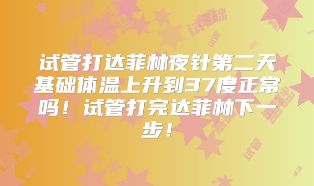 试管打达菲林夜针第二天基础体温上升到37度正常吗！试管打完达菲林下一步！