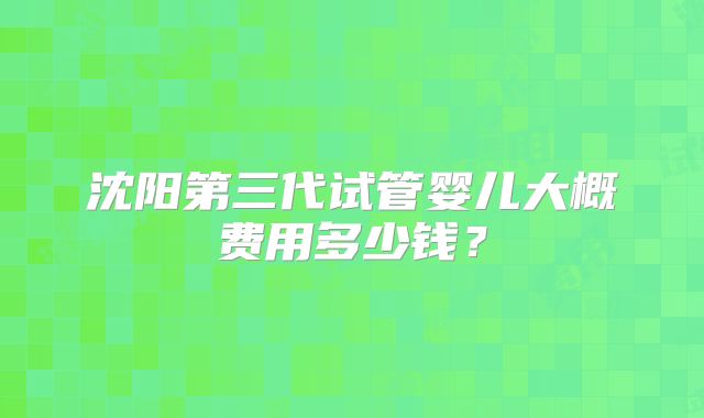沈阳第三代试管婴儿大概费用多少钱？