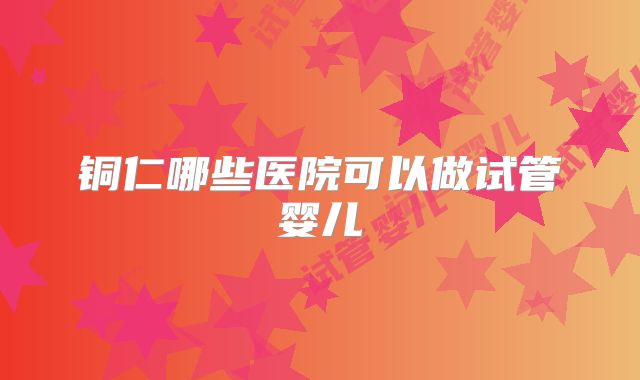 铜仁哪些医院可以做试管婴儿