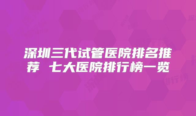 深圳三代试管医院排名推荐 七大医院排行榜一览