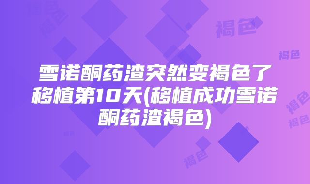 雪诺酮药渣突然变褐色了移植第10天(移植成功雪诺酮药渣褐色)