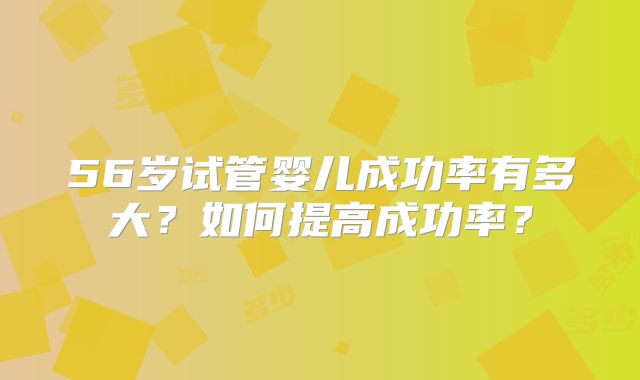 56岁试管婴儿成功率有多大？如何提高成功率？