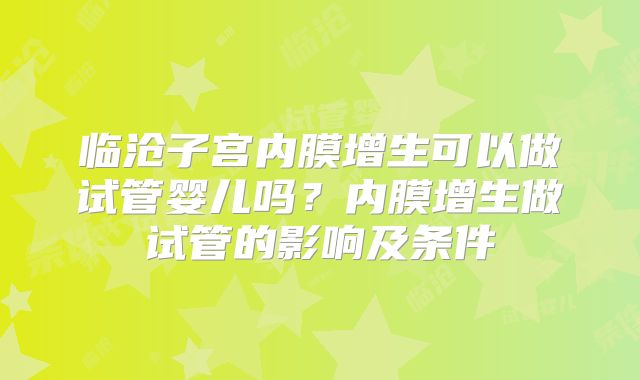 临沧子宫内膜增生可以做试管婴儿吗?内膜增生做试管的影响及条件