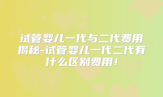 试管婴儿一代与二代费用揭秘-试管婴儿一代二代有什么区别费用！