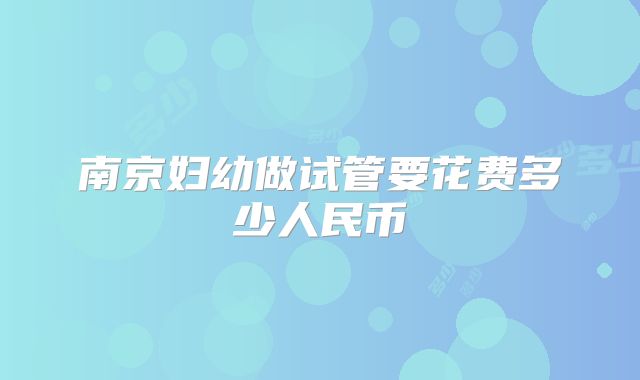 南京妇幼做试管要花费多少人民币