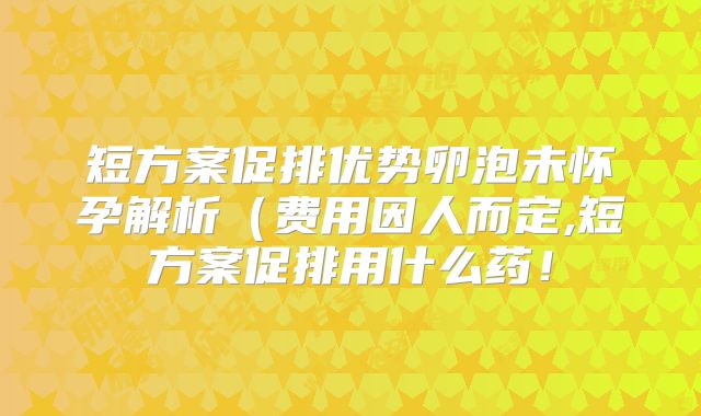 短方案促排优势卵泡未怀孕解析（费用因人而定,短方案促排用什么药！