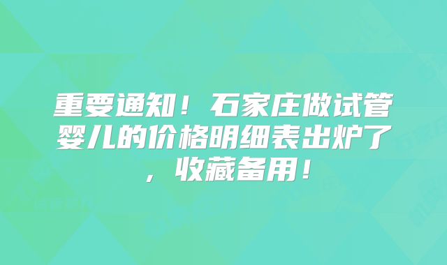 重要通知！石家庄做试管婴儿的价格明细表出炉了，收藏备用！