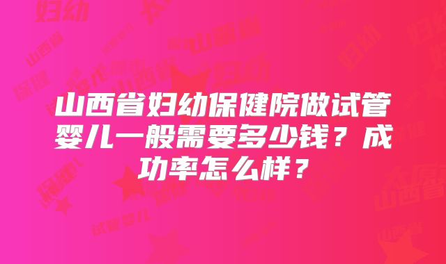 山西省妇幼保健院做试管婴儿一般需要多少钱？成功率怎么样？