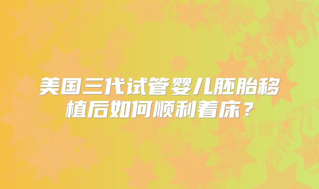 美国三代试管婴儿胚胎移植后如何顺利着床?