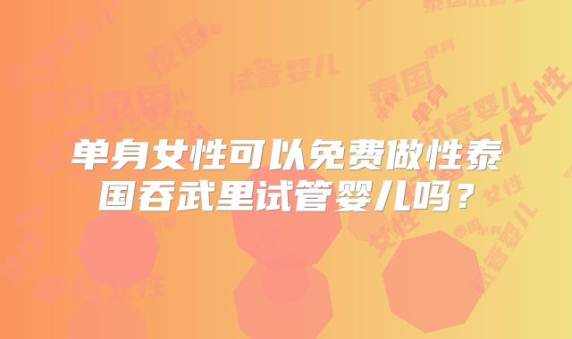 单身女性可以免费做性泰国吞武里试管婴儿吗？