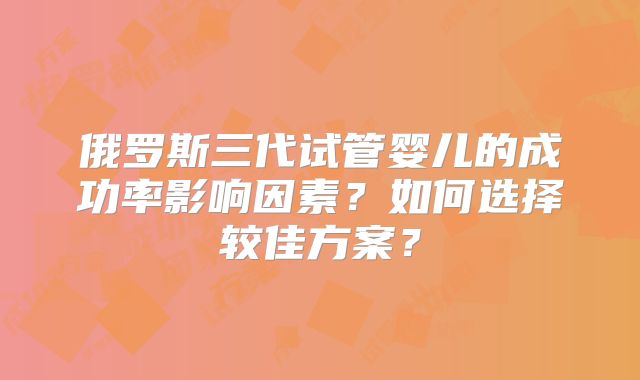 俄罗斯三代试管婴儿的成功率影响因素？如何选择较佳方案？
