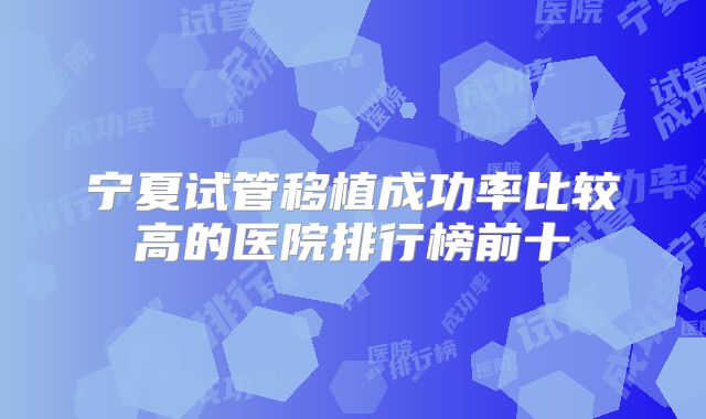 宁夏试管移植成功率比较高的医院排行榜前十