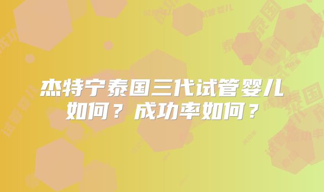 杰特宁泰国三代试管婴儿如何？成功率如何？