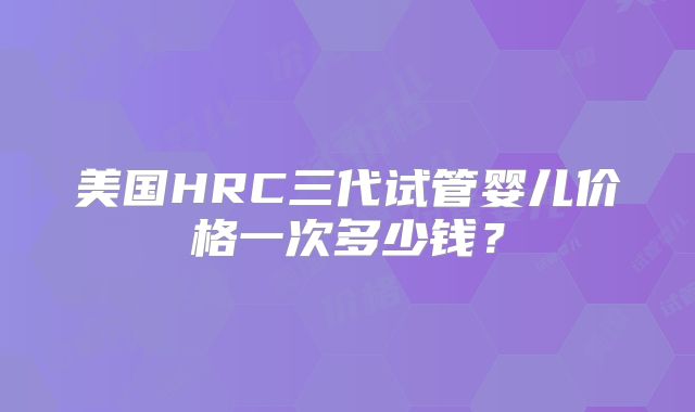 美国HRC三代试管婴儿价格一次多少钱？