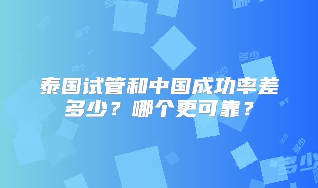 泰国试管和中国成功率差多少？哪个更可靠？