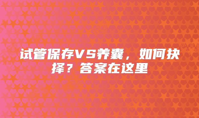 试管保存VS养囊，如何抉择？答案在这里