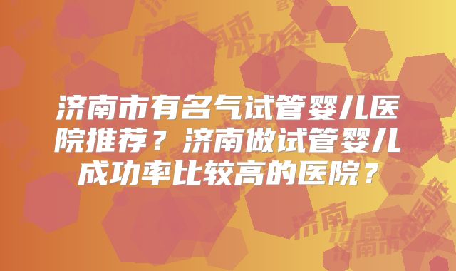 济南市有名气试管婴儿医院推荐?济南做试管婴儿成功率比较高的医院?