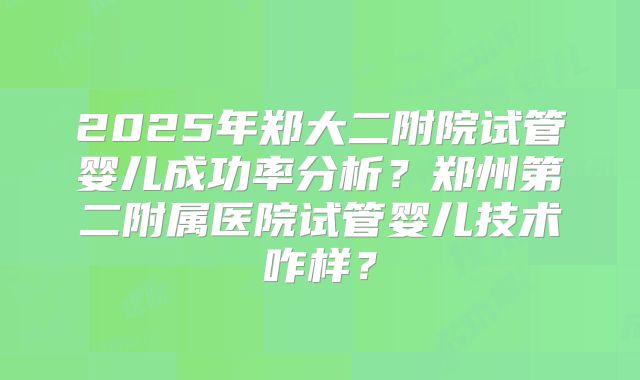 2025年郑大二附院试管婴儿成功率分析？郑州第二附属医院试管婴儿技术咋样？
