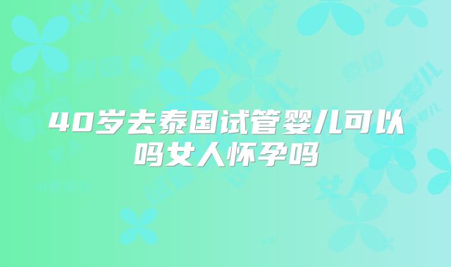 40岁去泰国试管婴儿可以吗女人怀孕吗