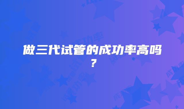 做三代试管的成功率高吗?