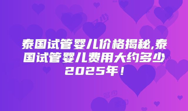 泰国试管婴儿价格揭秘,泰国试管婴儿费用大约多少2025年!