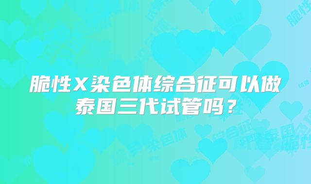 脆性X染色体综合征可以做泰国三代试管吗？