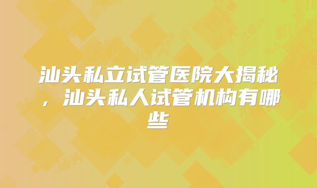 汕头私立试管医院大揭秘，汕头私人试管机构有哪些