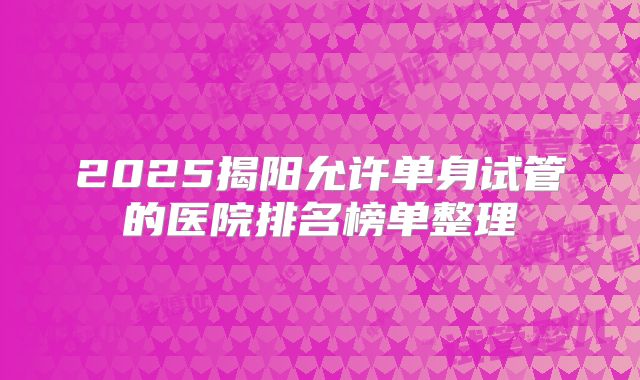 2025揭阳允许单身试管的医院排名榜单整理