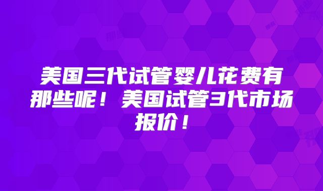 美国三代试管婴儿花费有那些呢！美国试管3代市场报价！