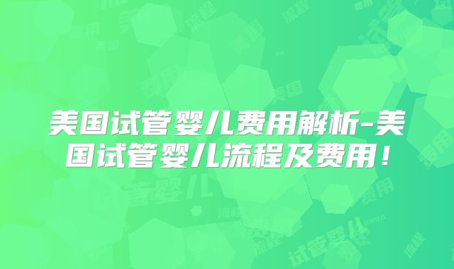 美国试管婴儿费用解析-美国试管婴儿流程及费用！
