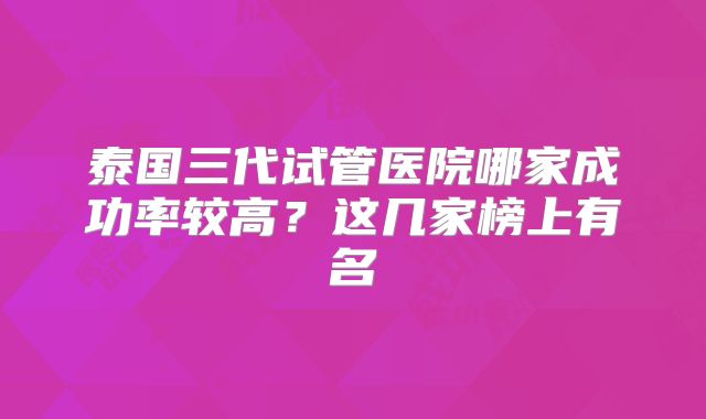 泰国三代试管医院哪家成功率较高？这几家榜上有名