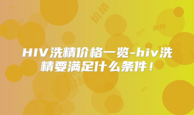HIV洗精价格一览-hiv洗精要满足什么条件！