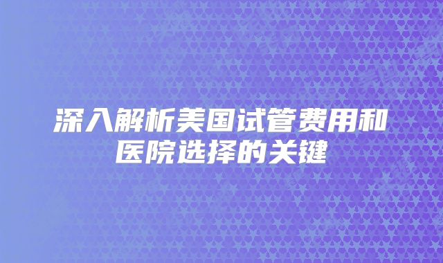 深入解析美国试管费用和医院选择的关键
