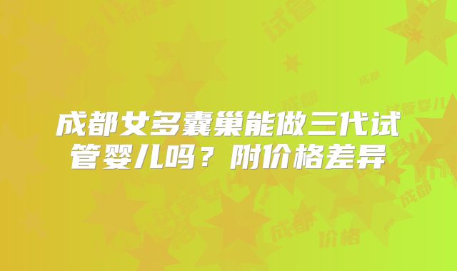 成都女多囊巢能做三代试管婴儿吗？附价格差异