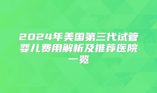 2024年美国第三代试管婴儿费用解析及推荐医院一览