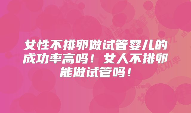 女性不排卵做试管婴儿的成功率高吗！女人不排卵能做试管吗！