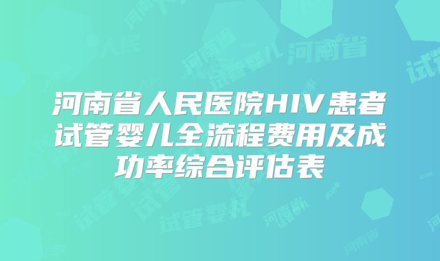 河南省人民医院HIV患者试管婴儿全流程费用及成功率综合评估表