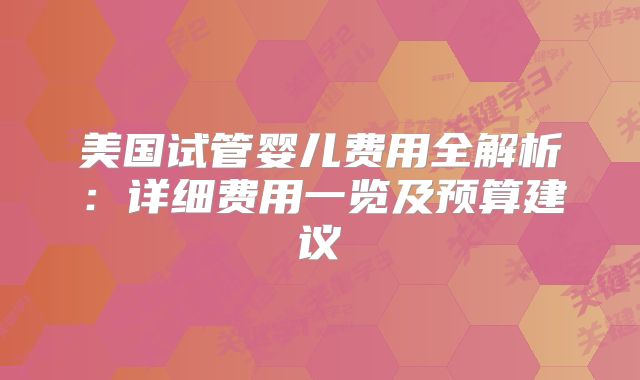 美国试管婴儿费用全解析：详细费用一览及预算建议