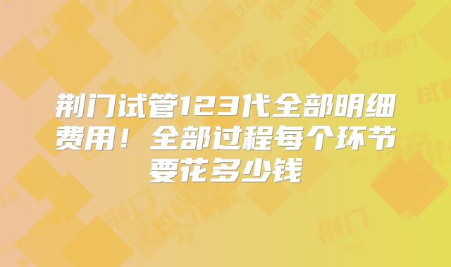 荆门试管123代全部明细费用！全部过程每个环节要花多少钱