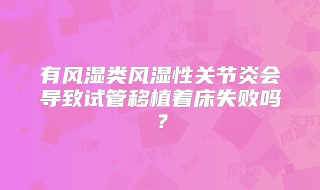 有风湿类风湿性关节炎会导致试管移植着床失败吗？