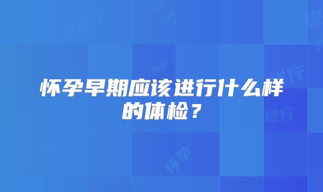 怀孕早期应该进行什么样的体检？