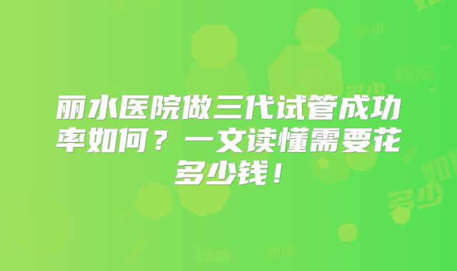丽水医院做三代试管成功率如何?一文读懂需要花多少钱!