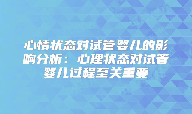 心情状态对试管婴儿的影响分析：心理状态对试管婴儿过程至关重要