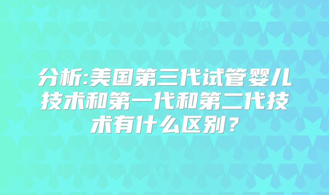 分析:美国第三代试管婴儿技术和第一代和第二代技术有什么区别？