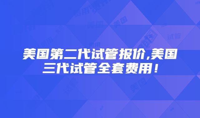 美国第二代试管报价,美国三代试管全套费用！