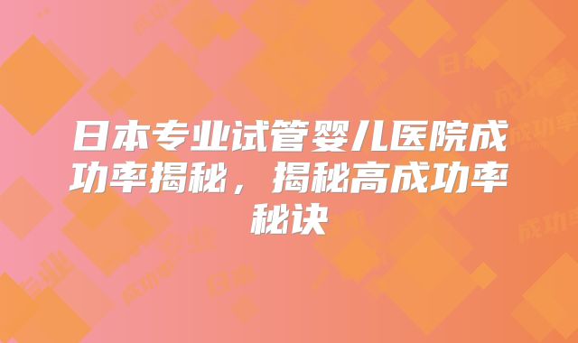 日本专业试管婴儿医院成功率揭秘，揭秘高成功率秘诀