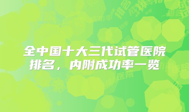 全中国十大三代试管医院排名,内附成功率一览