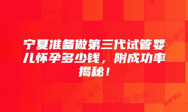 宁夏准备做第三代试管婴儿怀孕多少钱，附成功率揭秘！